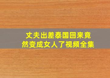 丈夫出差泰国回来竟然变成女人了视频全集