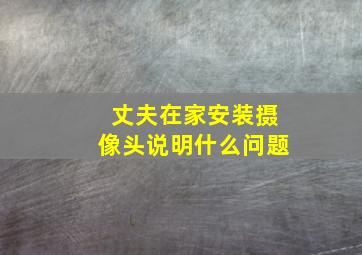 丈夫在家安装摄像头说明什么问题