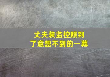 丈夫装监控照到了意想不到的一幕