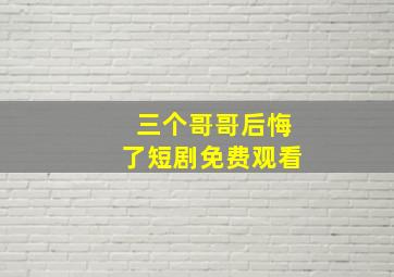 三个哥哥后悔了短剧免费观看