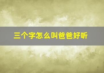 三个字怎么叫爸爸好听