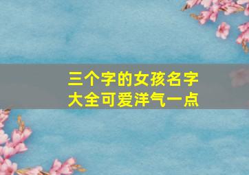 三个字的女孩名字大全可爱洋气一点