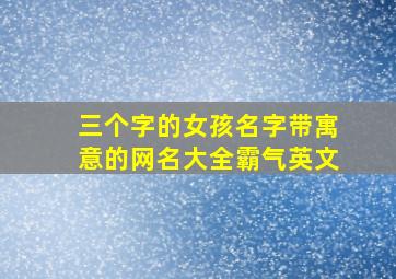 三个字的女孩名字带寓意的网名大全霸气英文