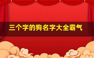 三个字的狗名字大全霸气