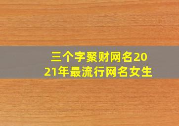 三个字聚财网名2021年最流行网名女生