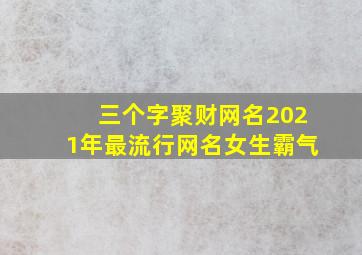 三个字聚财网名2021年最流行网名女生霸气