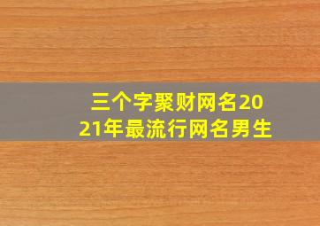 三个字聚财网名2021年最流行网名男生