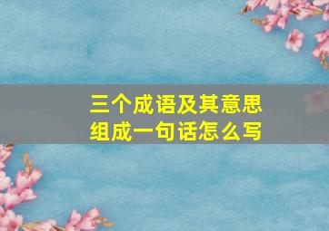 三个成语及其意思组成一句话怎么写