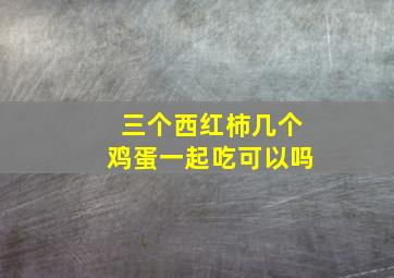 三个西红柿几个鸡蛋一起吃可以吗