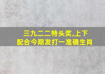 三九二二特头奖,上下配合今期发打一准确生肖