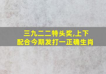 三九二二特头奖,上下配合今期发打一正确生肖