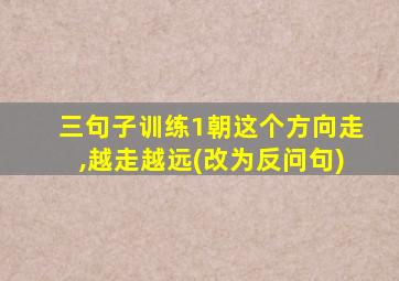 三句子训练1朝这个方向走,越走越远(改为反问句)