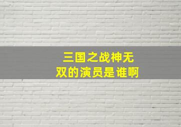 三国之战神无双的演员是谁啊