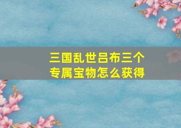 三国乱世吕布三个专属宝物怎么获得