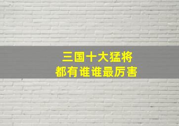 三国十大猛将都有谁谁最厉害