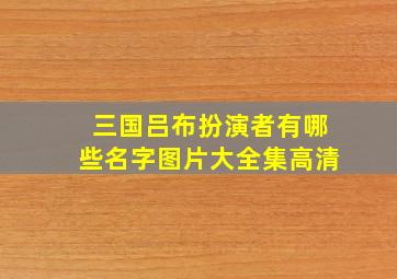 三国吕布扮演者有哪些名字图片大全集高清