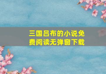 三国吕布的小说免费阅读无弹窗下载