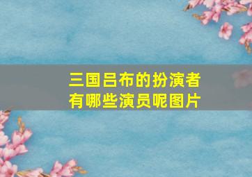 三国吕布的扮演者有哪些演员呢图片