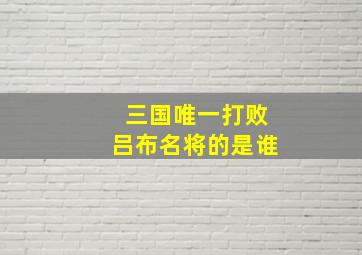 三国唯一打败吕布名将的是谁