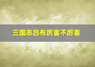 三国志吕布厉害不厉害