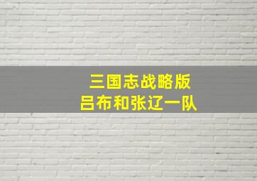 三国志战略版吕布和张辽一队