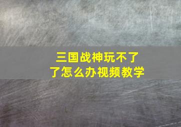 三国战神玩不了了怎么办视频教学