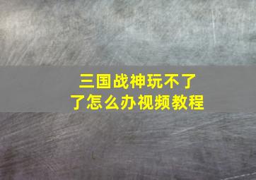 三国战神玩不了了怎么办视频教程