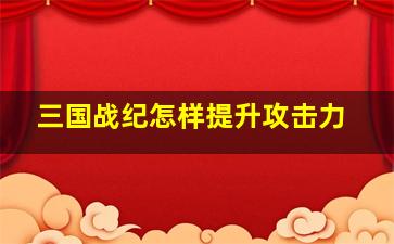 三国战纪怎样提升攻击力