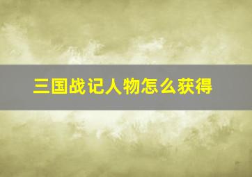 三国战记人物怎么获得