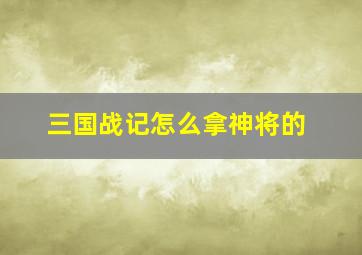 三国战记怎么拿神将的