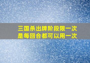 三国杀出牌阶段限一次是每回合都可以用一次