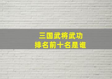 三国武将武功排名前十名是谁