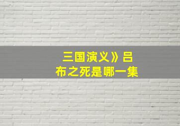 三国演义》吕布之死是哪一集