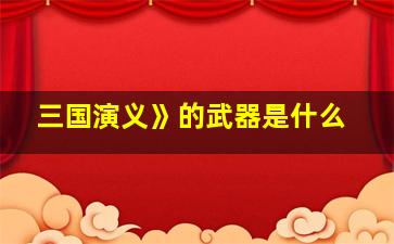 三国演义》的武器是什么