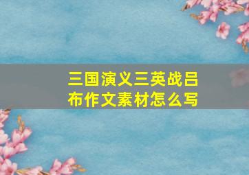 三国演义三英战吕布作文素材怎么写