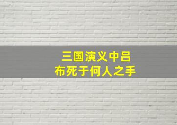 三国演义中吕布死于何人之手