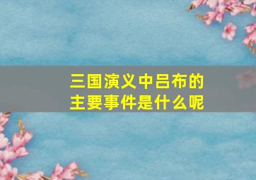 三国演义中吕布的主要事件是什么呢