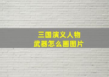 三国演义人物武器怎么画图片