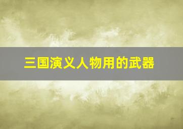 三国演义人物用的武器