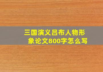 三国演义吕布人物形象论文800字怎么写