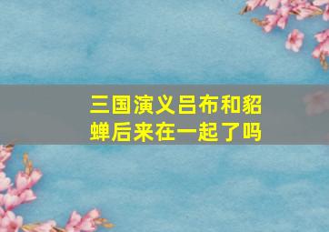 三国演义吕布和貂蝉后来在一起了吗