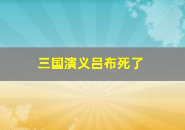 三国演义吕布死了