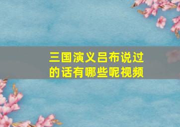 三国演义吕布说过的话有哪些呢视频