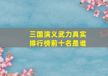 三国演义武力真实排行榜前十名是谁