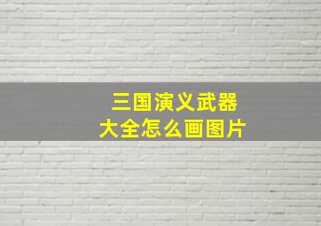 三国演义武器大全怎么画图片