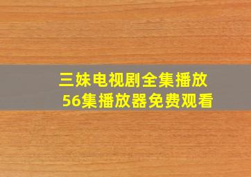 三妹电视剧全集播放56集播放器免费观看