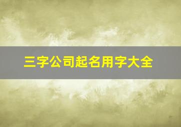 三字公司起名用字大全