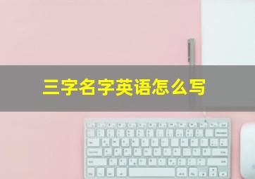 三字名字英语怎么写