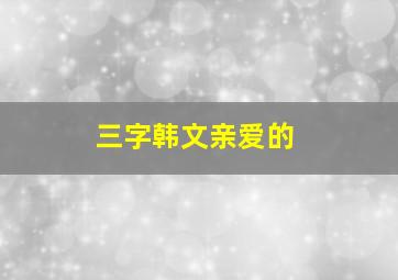 三字韩文亲爱的