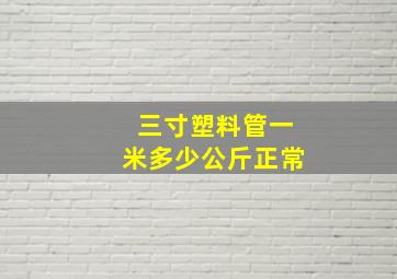 三寸塑料管一米多少公斤正常